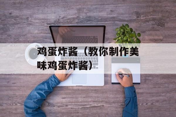 鸡蛋炸酱（教你制作美味鸡蛋炸酱）-第1张图片-