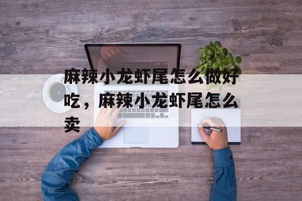 麻辣小龙虾尾怎么做好吃，麻辣小龙虾尾怎么卖-第1张图片-