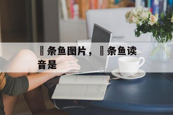 鳡条鱼图片，鳡条鱼读音是-第1张图片-