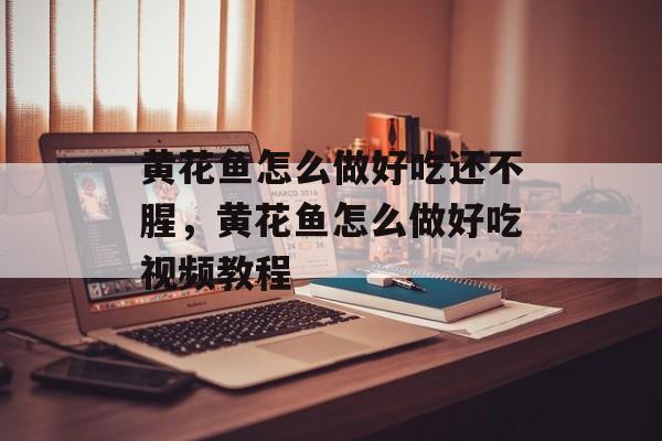 黄花鱼怎么做好吃还不腥，黄花鱼怎么做好吃视频教程-第1张图片-