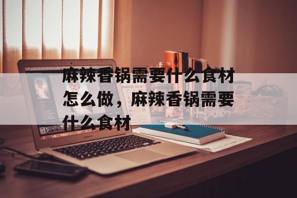 麻辣香锅需要什么食材怎么做，麻辣香锅需要什么食材-第1张图片-