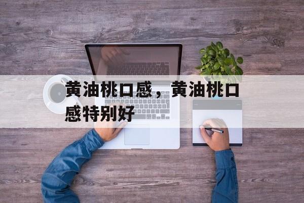 黄油桃口感，黄油桃口感特别好-第1张图片-