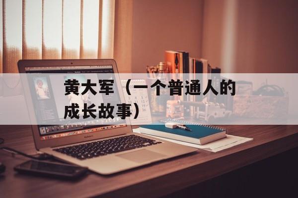 黄大军（一个普通人的成长故事）-第1张图片-