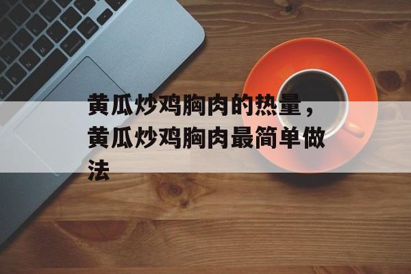 黄瓜炒鸡胸肉的热量，黄瓜炒鸡胸肉最简单做法-第1张图片-