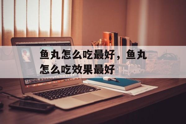 鱼丸怎么吃最好，鱼丸怎么吃效果最好-第1张图片-