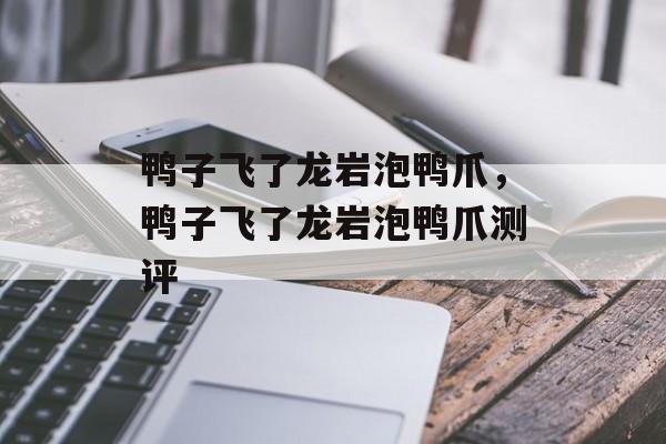 鸭子飞了龙岩泡鸭爪，鸭子飞了龙岩泡鸭爪测评-第1张图片-