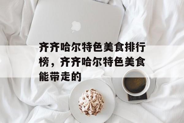 齐齐哈尔特色美食排行榜，齐齐哈尔特色美食能带走的-第1张图片-
