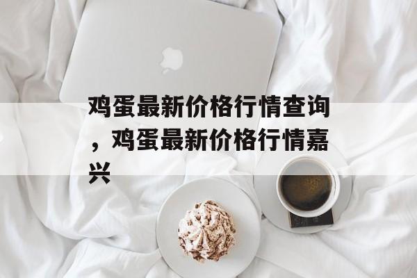 鸡蛋最新价格行情查询，鸡蛋最新价格行情嘉兴-第1张图片-