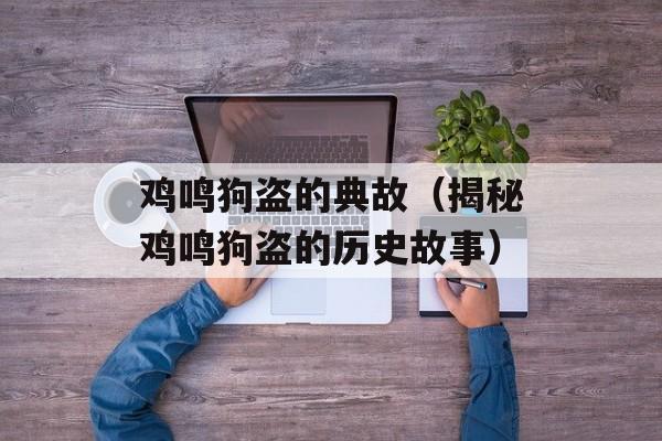 鸡鸣狗盗的典故（揭秘鸡鸣狗盗的历史故事）-第1张图片-