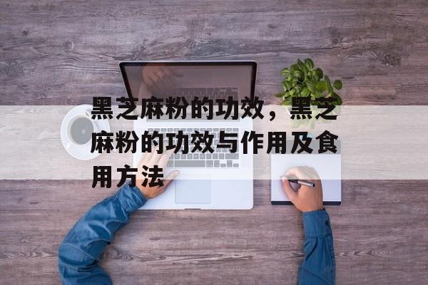 黑芝麻粉的功效，黑芝麻粉的功效与作用及食用方法-第1张图片-