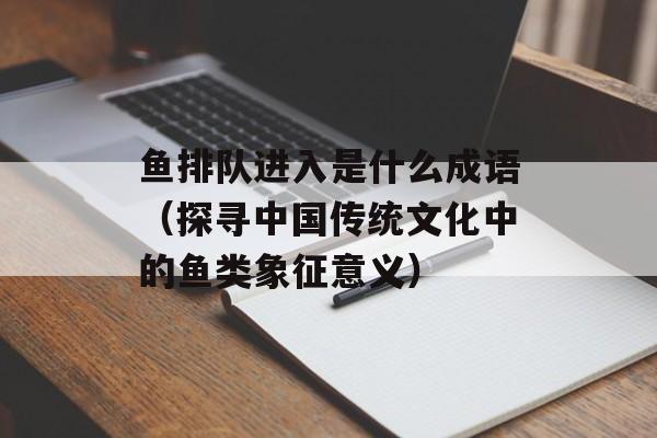鱼排队进入是什么成语（探寻中国传统文化中的鱼类象征意义）-第1张图片-