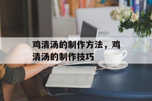 鸡清汤的制作方法，鸡清汤的制作技巧-第1张图片-