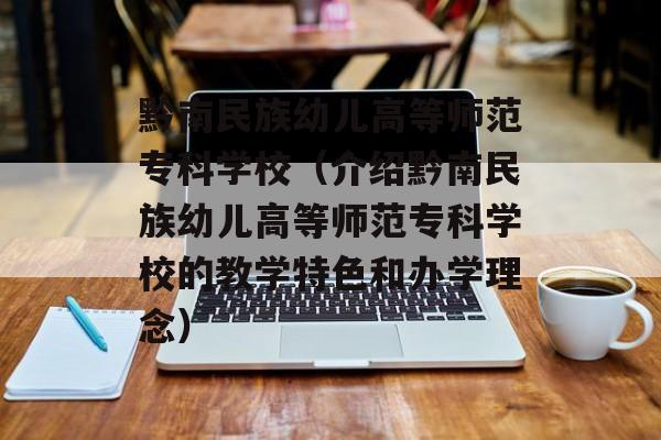 黔南民族幼儿高等师范专科学校（介绍黔南民族幼儿高等师范专科学校的教学特色和办学理念）-第1张图片-