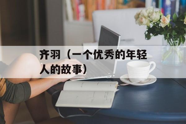 齐羽（一个优秀的年轻人的故事）-第1张图片-