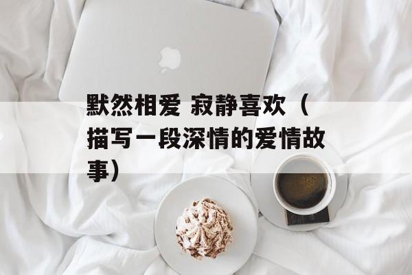 默然相爱 寂静喜欢（描写一段深情的爱情故事）-第1张图片-