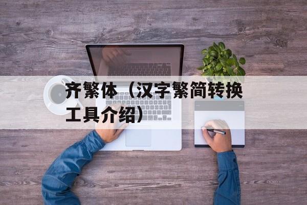 齐繁体（汉字繁简转换工具介绍）-第1张图片-