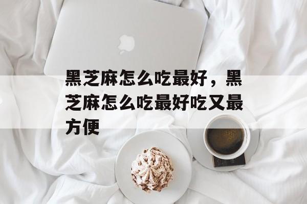 黑芝麻怎么吃最好，黑芝麻怎么吃最好吃又最方便-第1张图片-