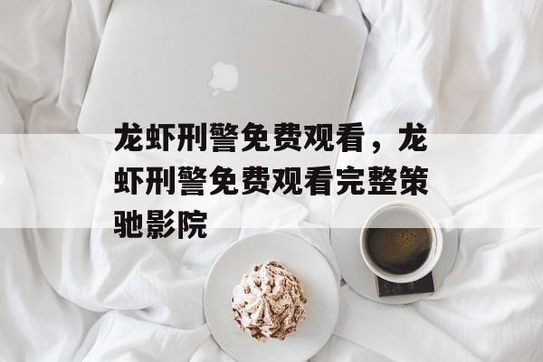龙虾刑警免费观看，龙虾刑警免费观看完整策驰影院-第1张图片-