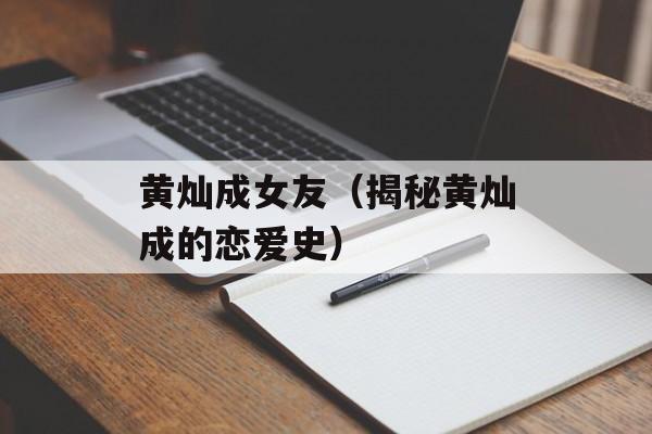 黄灿成女友（揭秘黄灿成的恋爱史）-第1张图片-