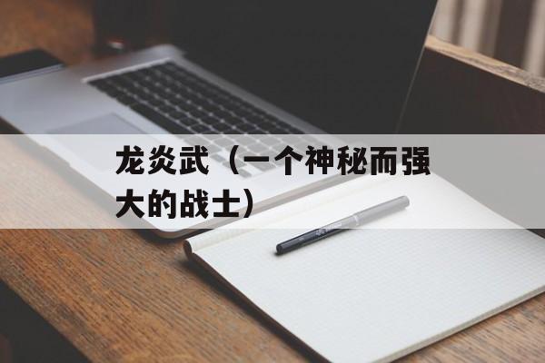 龙炎武（一个神秘而强大的战士）-第1张图片-