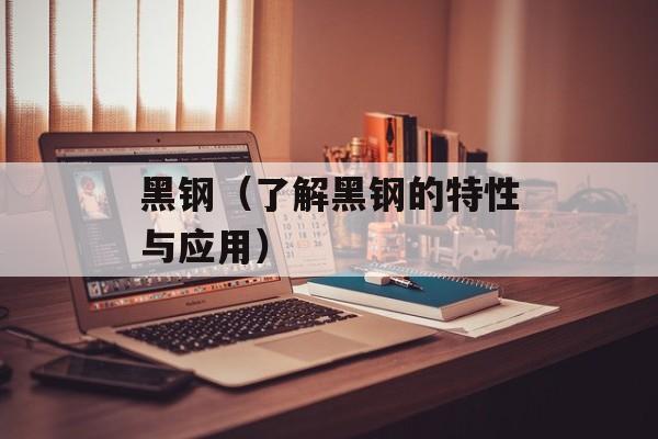 黑钢（了解黑钢的特性与应用）-第1张图片-