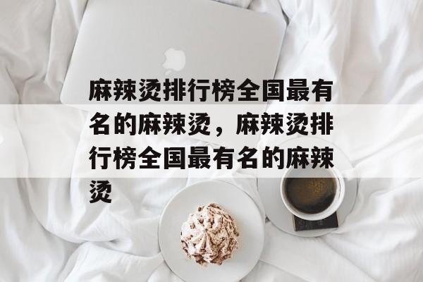 麻辣烫排行榜全国最有名的麻辣烫，麻辣烫排行榜全国最有名的麻辣烫-第1张图片-