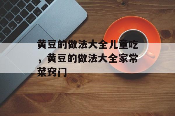 黄豆的做法大全儿童吃，黄豆的做法大全家常菜窍门-第1张图片-