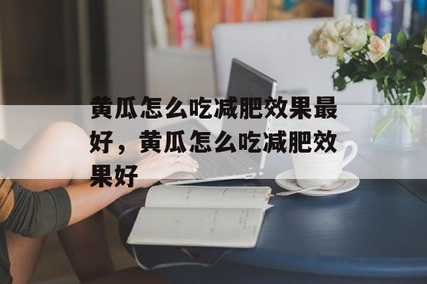 黄瓜怎么吃减肥效果最好，黄瓜怎么吃减肥效果好-第1张图片-