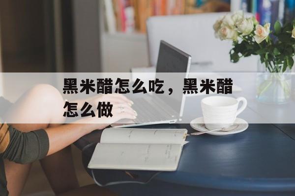 黑米醋怎么吃，黑米醋怎么做-第1张图片-