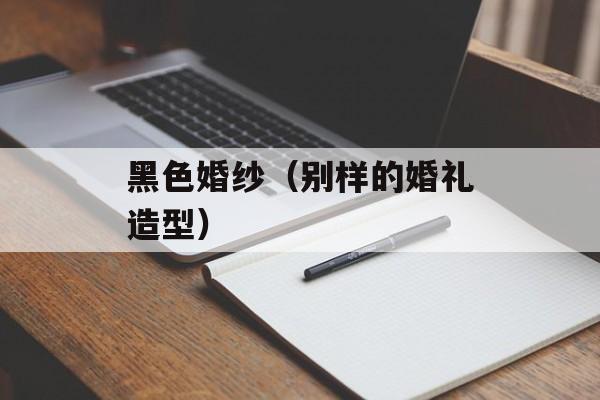 黑色婚纱（别样的婚礼造型）-第1张图片-