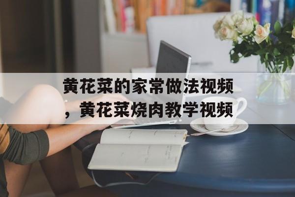 黄花菜的家常做法视频，黄花菜烧肉教学视频-第1张图片-