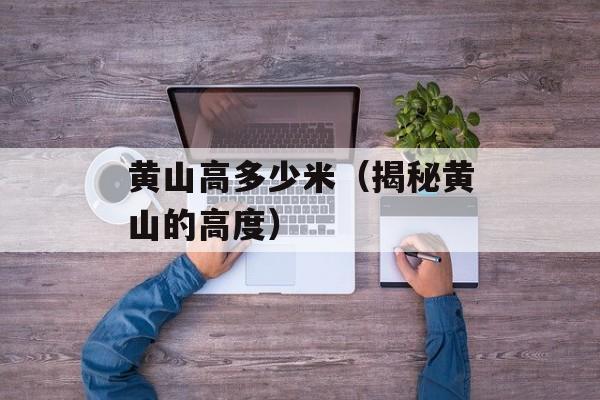 黄山高多少米（揭秘黄山的高度）-第1张图片-
