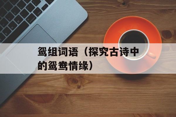 鸳组词语（探究古诗中的鸳鸯情缘）-第1张图片-