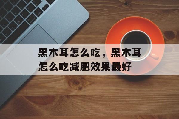 黑木耳怎么吃，黑木耳怎么吃减肥效果最好-第1张图片-