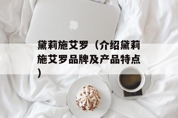 黛莉施艾罗（介绍黛莉施艾罗品牌及产品特点）-第1张图片-