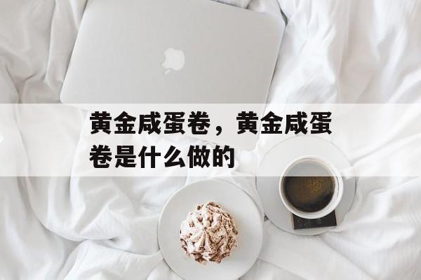 黄金咸蛋卷，黄金咸蛋卷是什么做的-第1张图片-