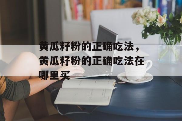 黄瓜籽粉的正确吃法，黄瓜籽粉的正确吃法在哪里买-第1张图片-