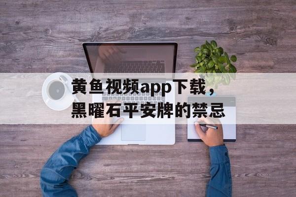 黄鱼视频app下载，黑曜石平安牌的禁忌-第1张图片-
