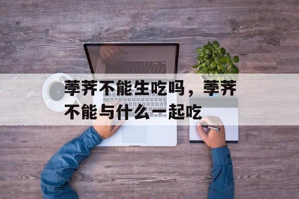 荸荠不能生吃吗，荸荠不能与什么一起吃-第1张图片-