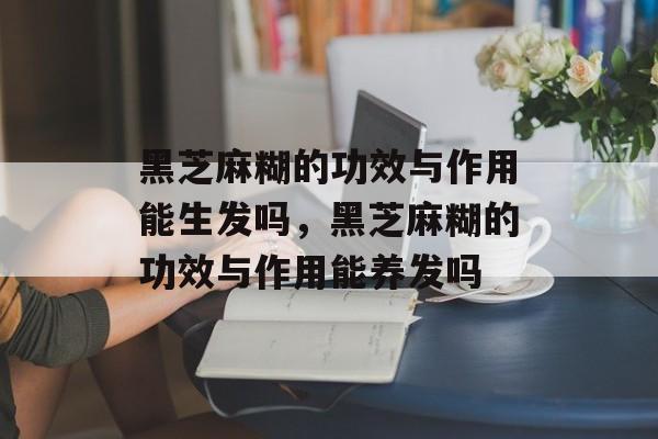 黑芝麻糊的功效与作用能生发吗，黑芝麻糊的功效与作用能养发吗-第1张图片-