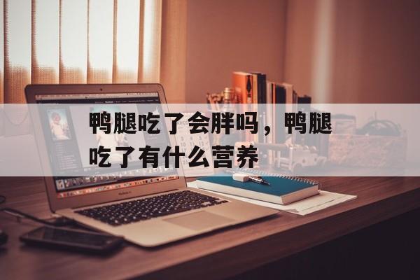 鸭腿吃了会胖吗，鸭腿吃了有什么营养-第1张图片-