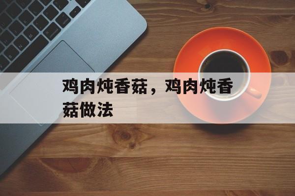 鸡肉炖香菇，鸡肉炖香菇做法-第1张图片-