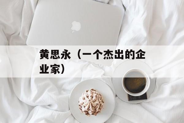 黄思永（一个杰出的企业家）-第1张图片-