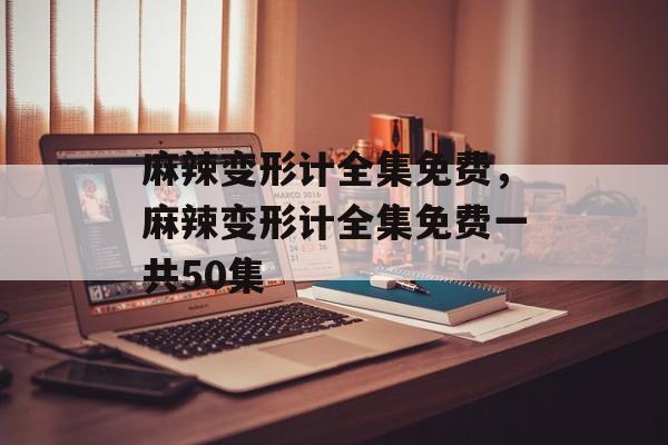 麻辣变形计全集免费，麻辣变形计全集免费一共50集-第1张图片-