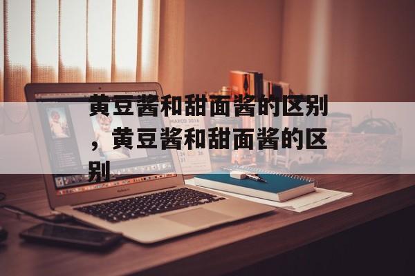 黄豆酱和甜面酱的区别，黄豆酱和甜面酱的区别-第1张图片-