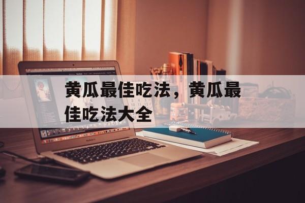 黄瓜最佳吃法，黄瓜最佳吃法大全-第1张图片-