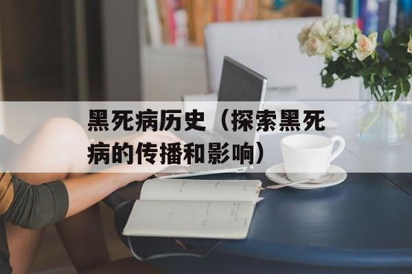 黑死病历史（探索黑死病的传播和影响）-第1张图片-
