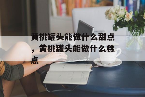 黄桃罐头能做什么甜点，黄桃罐头能做什么糕点-第1张图片-