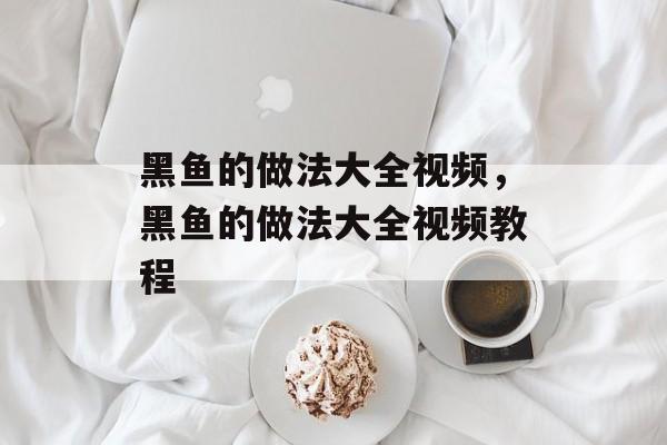 黑鱼的做法大全视频，黑鱼的做法大全视频教程-第1张图片-