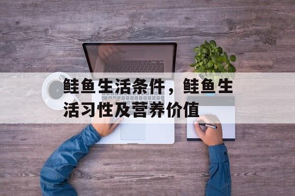 鲑鱼生活条件，鲑鱼生活习性及营养价值-第1张图片-